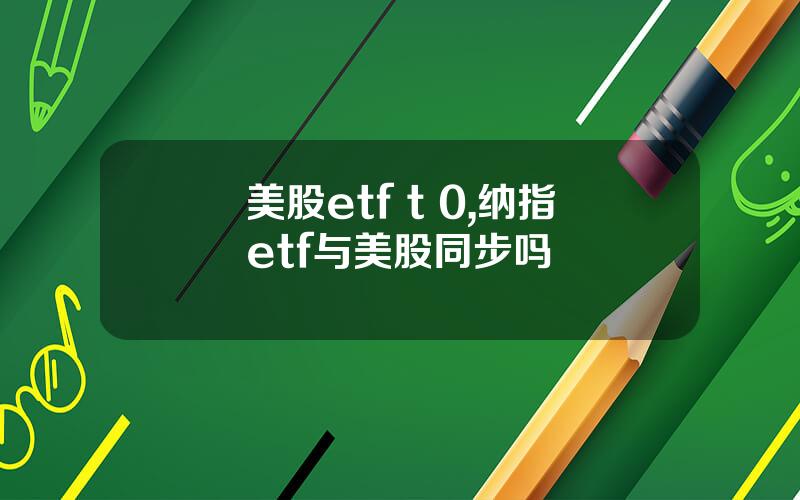 美股etf t 0,纳指etf与美股同步吗